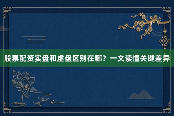 股票配资实盘和虚盘区别在哪？一文读懂关键差异