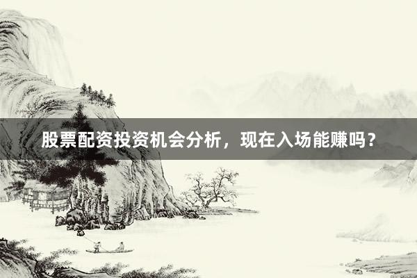股票配资投资机会分析，现在入场能赚吗？