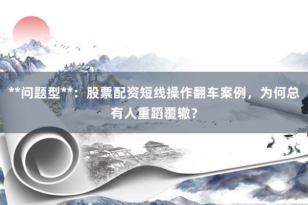 **问题型**：股票配资短线操作翻车案例，为何总有人重蹈覆辙？