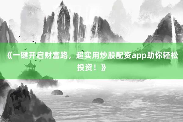 《一键开启财富路，超实用炒股配资app助你轻松投资！》