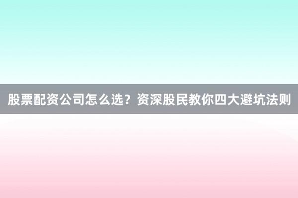 股票配资公司怎么选？资深股民教你四大避坑法则