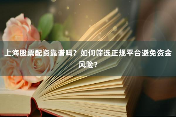 上海股票配资靠谱吗？如何筛选正规平台避免资金风险？
