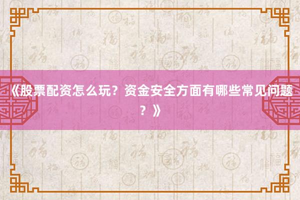 《股票配资怎么玩？资金安全方面有哪些常见问题？》
