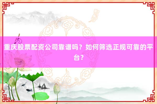 重庆股票配资公司靠谱吗？如何筛选正规可靠的平台？