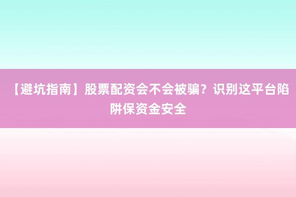 【避坑指南】股票配资会不会被骗？识别这平台陷阱保资金安全