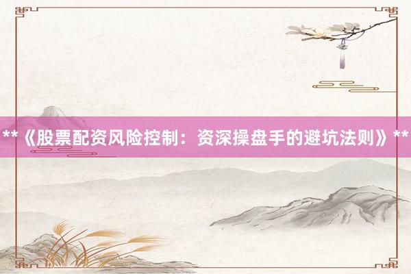 **《股票配资风险控制：资深操盘手的避坑法则》**