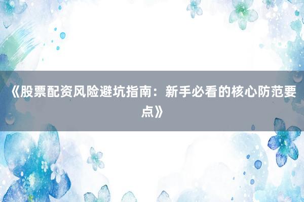 《股票配资风险避坑指南：新手必看的核心防范要点》