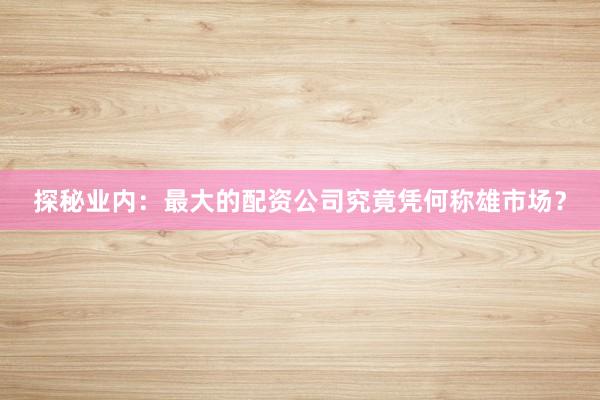 探秘业内：最大的配资公司究竟凭何称雄市场？