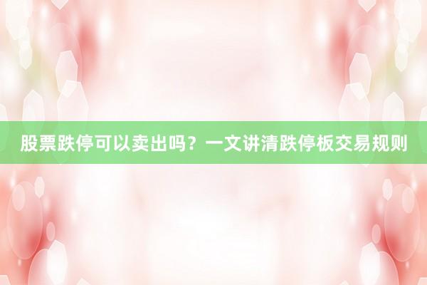 股票跌停可以卖出吗？一文讲清跌停板交易规则