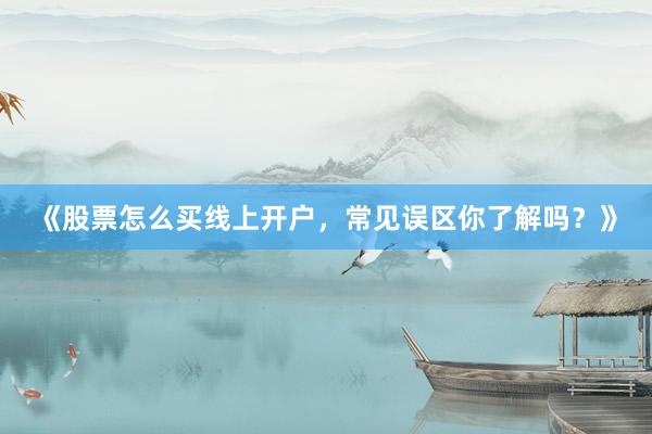 《股票怎么买线上开户，常见误区你了解吗？》