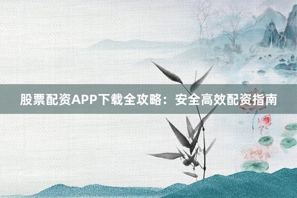 股票配资APP下载全攻略：安全高效配资指南