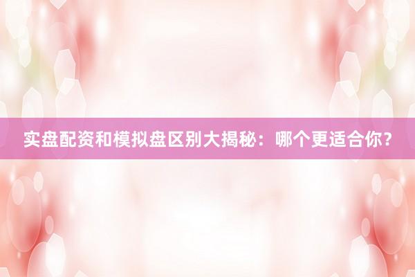 实盘配资和模拟盘区别大揭秘：哪个更适合你？