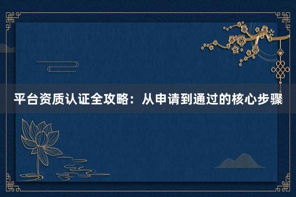 平台资质认证全攻略：从申请到通过的核心步骤