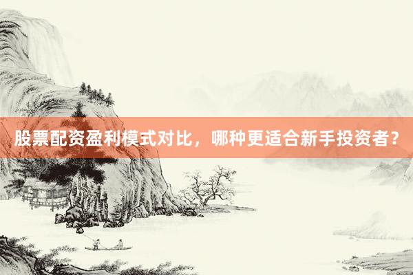 股票配资盈利模式对比，哪种更适合新手投资者？