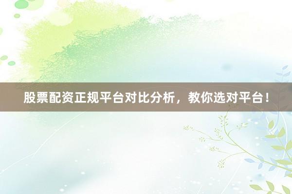 股票配资正规平台对比分析,教你选对平台!