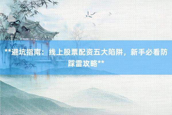 **避坑指南：线上股票配资五大陷阱，新手必看防踩雷攻略**