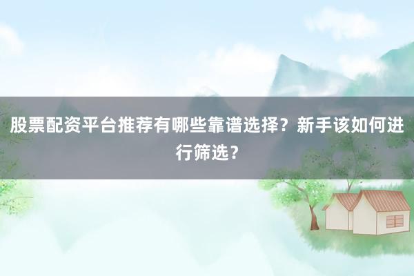 股票配资平台推荐有哪些靠谱选择？新手该如何进行筛选？
