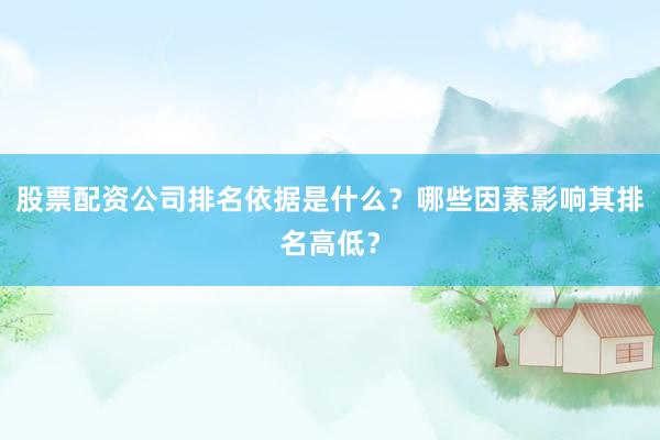 股票配资公司排名依据是什么？哪些因素影响其排名高低？