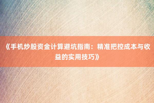 《手机炒股资金计算避坑指南：精准把控成本与收益的实用技巧》
