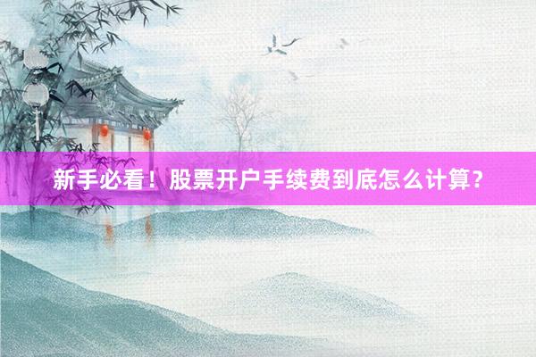 新手必看！股票开户手续费到底怎么计算？