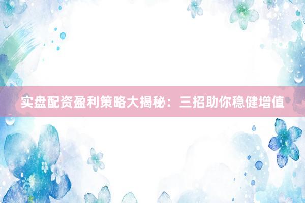 实盘配资盈利策略大揭秘：三招助你稳健增值