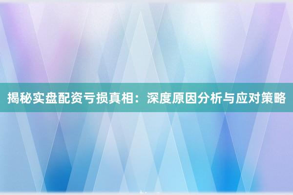 揭秘实盘配资亏损真相：深度原因分析与应对策略