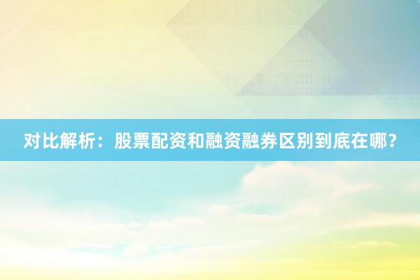 对比解析：股票配资和融资融券区别到底在哪？