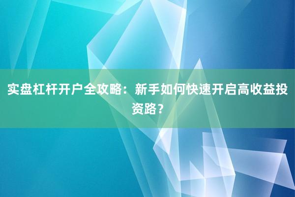 实盘杠杆开户全攻略：新手如何快速开启高收益投资路？