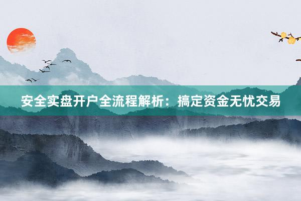 安全实盘开户全流程解析:搞定资金无忧交易