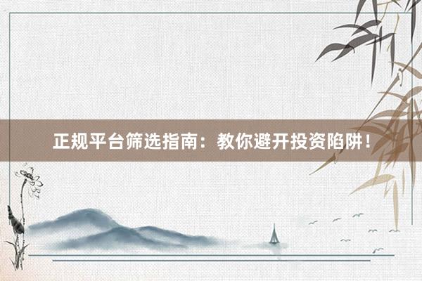 正规平台筛选指南：教你避开投资陷阱！
