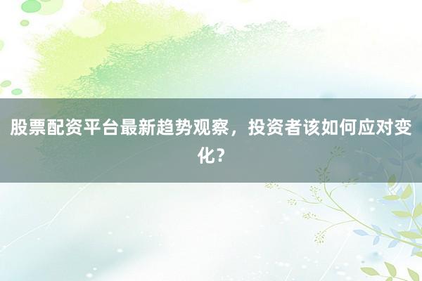 股票配资平台最新趋势观察,投资者该如何应对变化?
