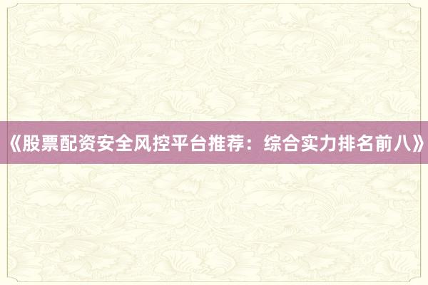 《股票配资安全风控平台推荐：综合实力排名前八》