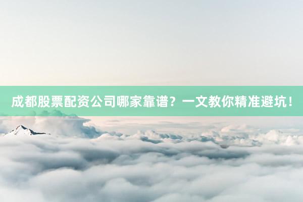 成都股票配资公司哪家靠谱？一文教你精准避坑！