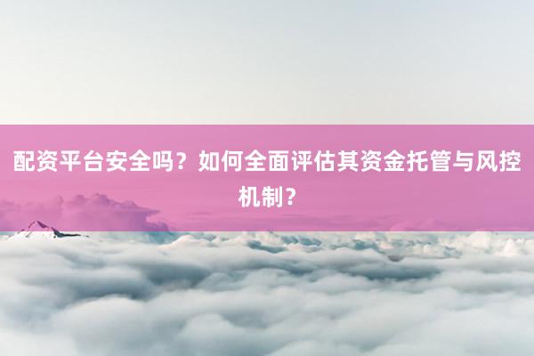 配资平台安全吗？如何全面评估其资金托管与风控机制？