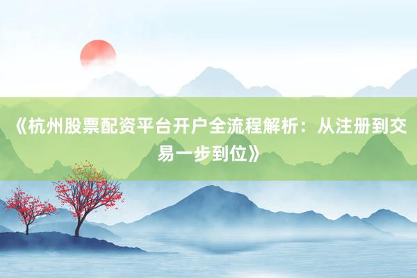 《杭州股票配资平台开户全流程解析：从注册到交易一步到位》