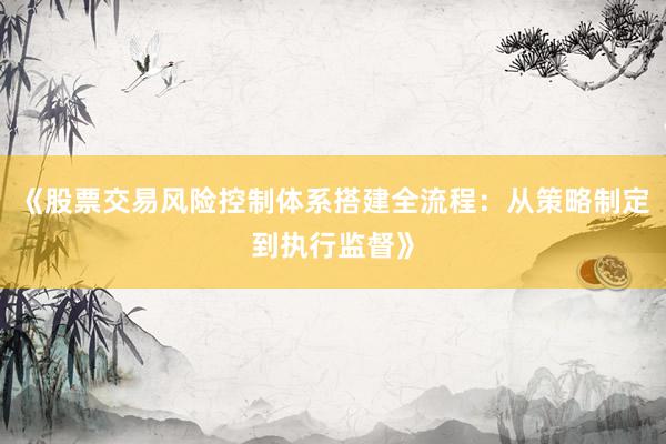 《股票交易风险控制体系搭建全流程：从策略制定到执行监督》