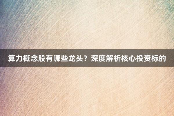 算力概念股有哪些龙头？深度解析核心投资标的