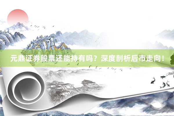 元鼎证券股票还能持有吗？深度剖析后市走向！