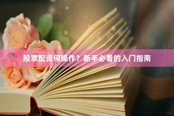 股票配资何操作？新手必看的入门指南