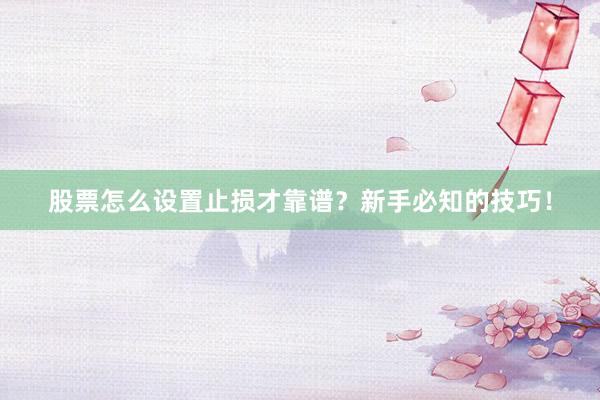 股票怎么设置止损才靠谱？新手必知的技巧！