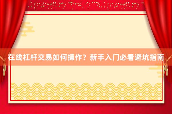 在线杠杆交易如何操作？新手入门必看避坑指南