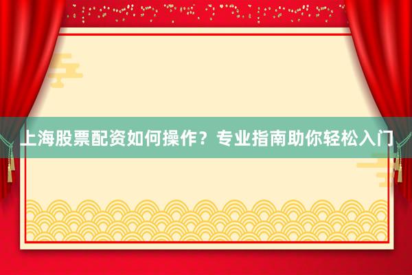 上海股票配资如何操作？专业指南助你轻松入门