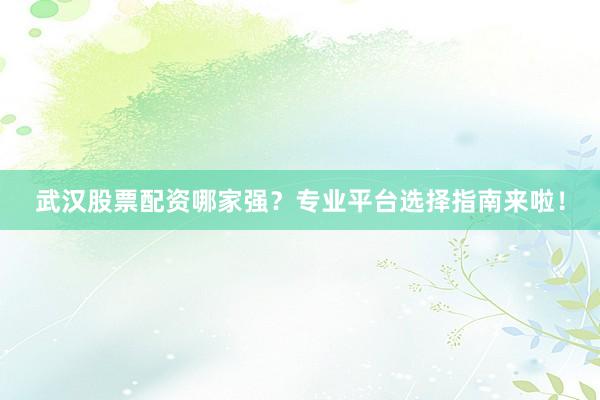武汉股票配资哪家强？专业平台选择指南来啦！