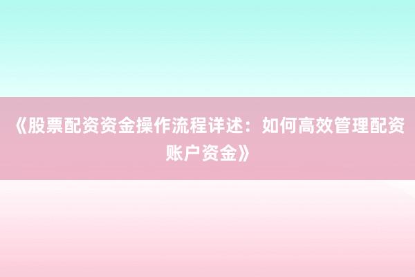 《股票配资资金操作流程详述：如何高效管理配资账户资金》