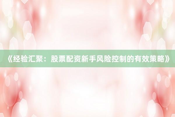 《经验汇聚：股票配资新手风险控制的有效策略》