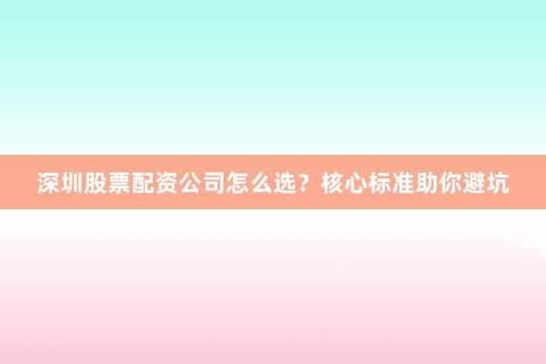 深圳股票配资公司怎么选?核心标准助你避坑