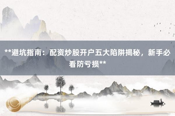 **避坑指南：配资炒股开户五大陷阱揭秘，新手必看防亏损**