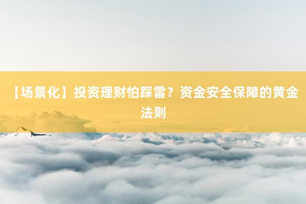 【场景化】投资理财怕踩雷？资金安全保障的黄金法则