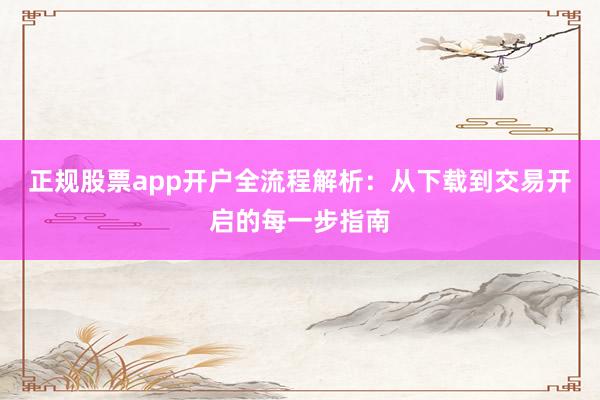 正规股票app开户全流程解析:从下载到交易开启的每一步指南