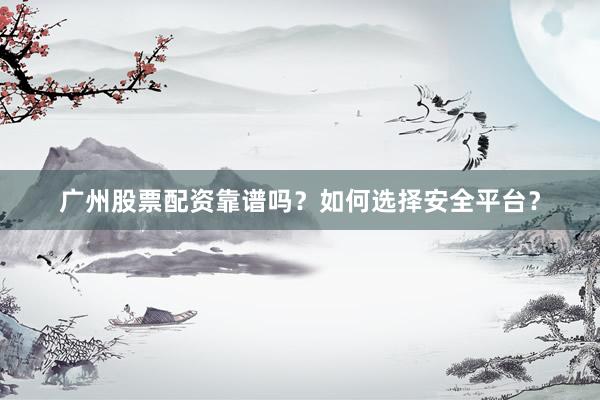 广州股票配资靠谱吗？如何选择安全平台？